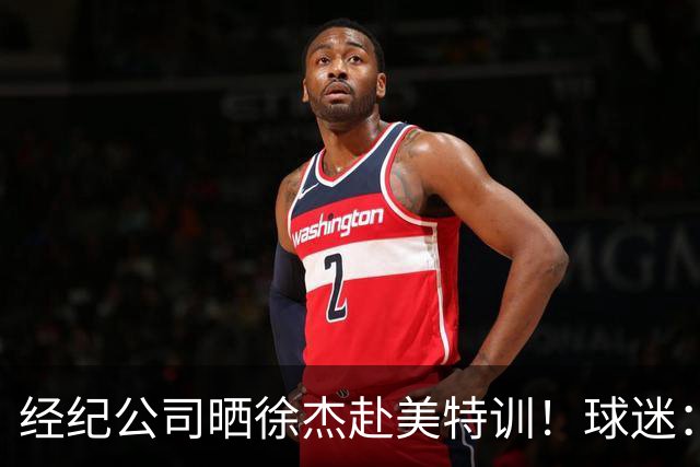 经纪公司晒徐杰赴美特训！球迷：育航啥时候给18、25安排这种活动？